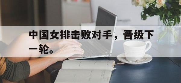 星空体育官方网站-中国女排击败对手，晋级下一轮。