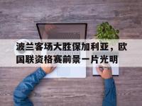 星空体育APP-波兰客场大胜保加利亚，欧国联资格赛前景一片光明