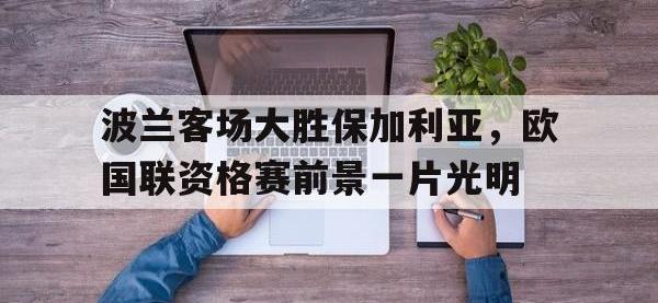 星空体育APP-波兰客场大胜保加利亚，欧国联资格赛前景一片光明