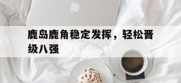 星空体育APP-鹿岛鹿角稳定发挥，轻松晋级八强