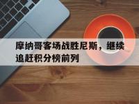 星空体育官方网站-摩纳哥客场战胜尼斯，继续追赶积分榜前列