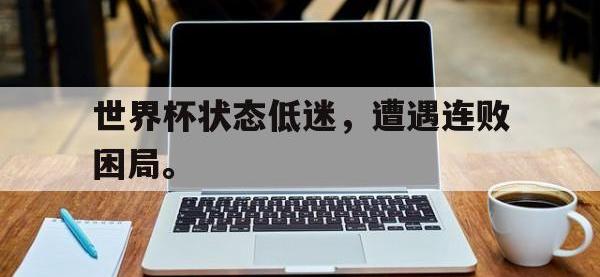 星空体育平台-世界杯状态低迷，遭遇连败困局。