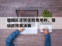 星空体育首页-德国队逆转击败奥地利，晋级欧预赛决赛