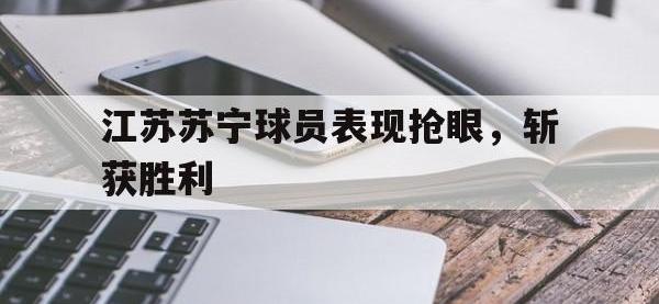 星空体育APP-江苏苏宁球员表现抢眼，斩获胜利
