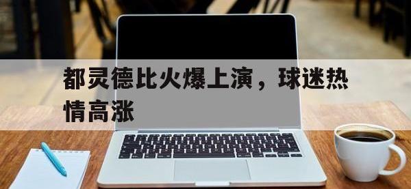 星空体育官方网站-都灵德比火爆上演，球迷热情高涨