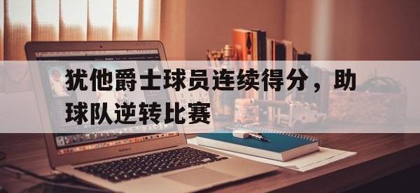 星空体育APP-犹他爵士球员连续得分，助球队逆转比赛