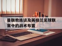 星空体育APP-曼联教练谈及英格兰足球联赛中的战术布置