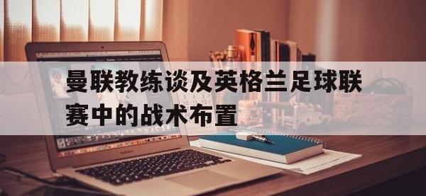 星空体育APP-曼联教练谈及英格兰足球联赛中的战术布置