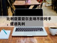 星空体育APP-比利亚雷亚尔主场不敌对手，遭遇失利