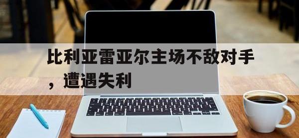 星空体育APP-比利亚雷亚尔主场不敌对手，遭遇失利