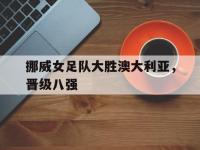 星空体育平台-挪威女足队大胜澳大利亚，晋级八强