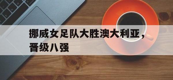 星空体育平台-挪威女足队大胜澳大利亚，晋级八强