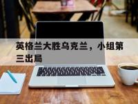 星空体育平台-英格兰大胜乌克兰，小组第三出局
