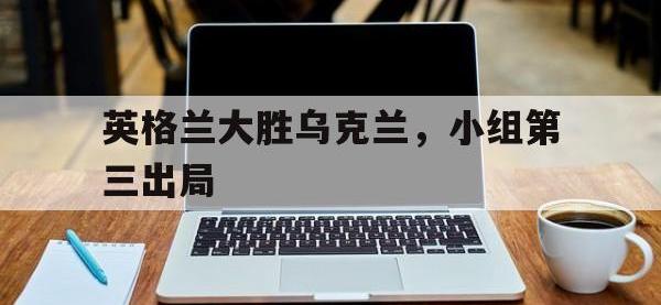 星空体育平台-英格兰大胜乌克兰，小组第三出局