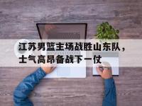 星空体育官方网站-江苏男篮主场战胜山东队，士气高昂备战下一仗