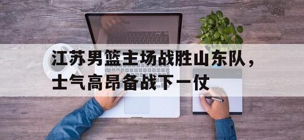 星空体育官方网站-江苏男篮主场战胜山东队，士气高昂备战下一仗