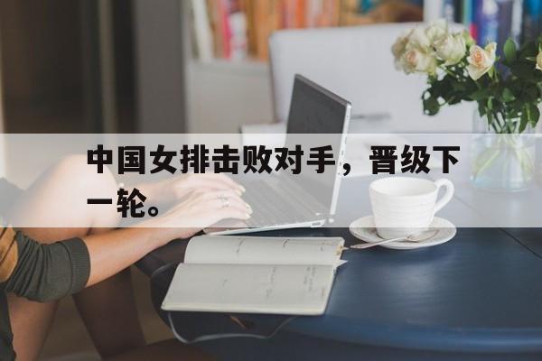 星空体育官方网站-中国女排击败对手，晋级下一轮。