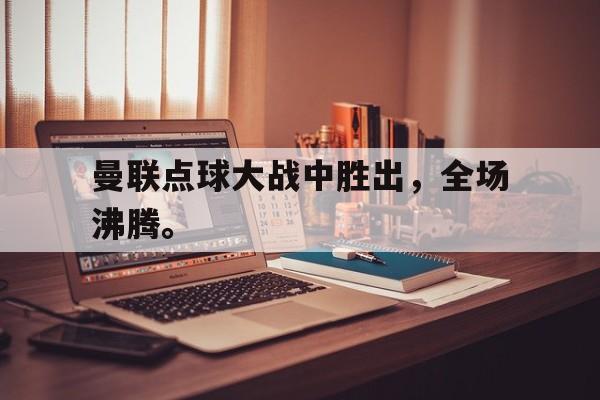 曼联点球大战中胜出，全场沸腾。