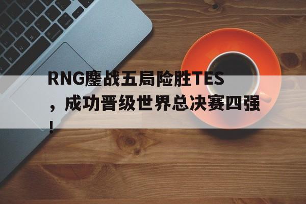 RNG鏖战五局险胜TES，成功晋级世界总决赛四强！