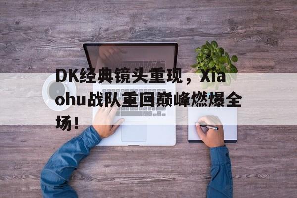 DK经典镜头重现，Xiaohu战队重回巅峰燃爆全场！