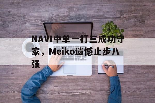 NAVI中单一打三成功守家，Meiko遗憾止步八强