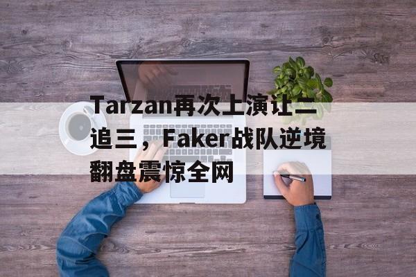 Tarzan再次上演让二追三，Faker战队逆境翻盘震惊全网
