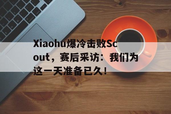 Xiaohu爆冷击败Scout，赛后采访：我们为这一天准备已久！