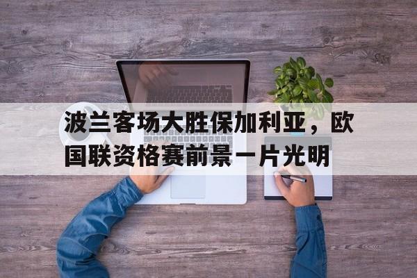 波兰客场大胜保加利亚，欧国联资格赛前景一片光明