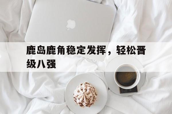 鹿岛鹿角稳定发挥，轻松晋级八强