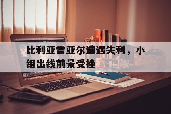 比利亚雷亚尔遭遇失利，小组出线前景受挫
