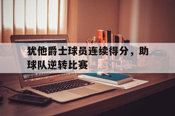 犹他爵士球员连续得分，助球队逆转比赛