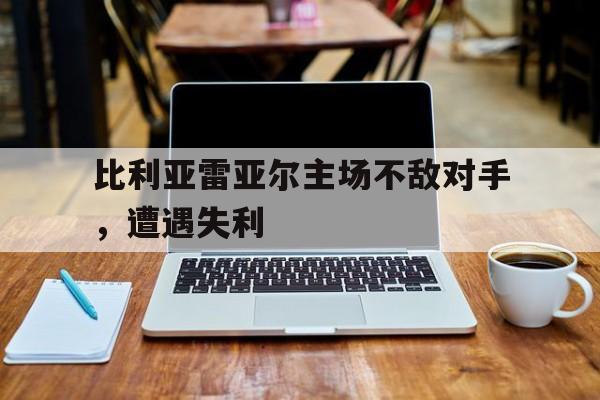 比利亚雷亚尔主场不敌对手，遭遇失利