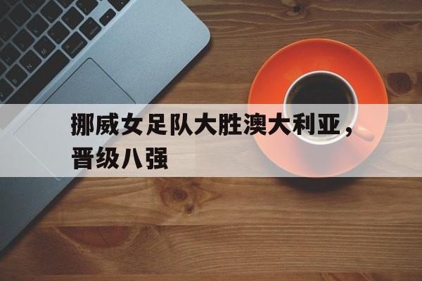 挪威女足队大胜澳大利亚，晋级八强