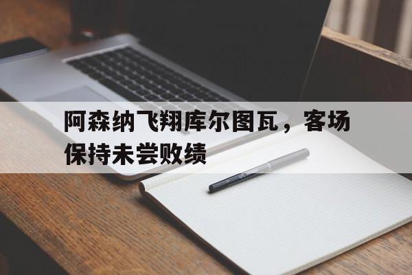 阿森纳飞翔库尔图瓦，客场保持未尝败绩