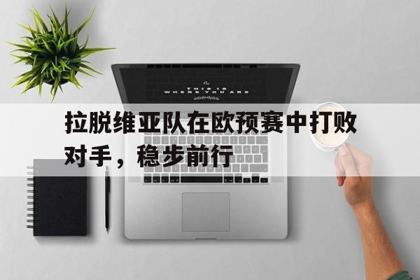 拉脱维亚队在欧预赛中打败对手，稳步前行